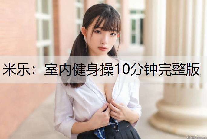 米乐：室内健身操10分钟完整版