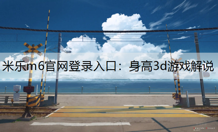 <strong>米乐m6官网登录入口：身高3d游戏解说</strong>