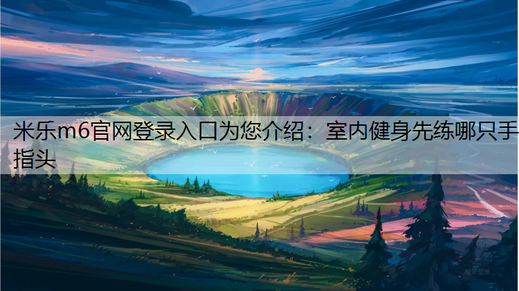 <strong>米乐m6官网登录入口为您介绍：室内健身先练哪只手指头</strong>