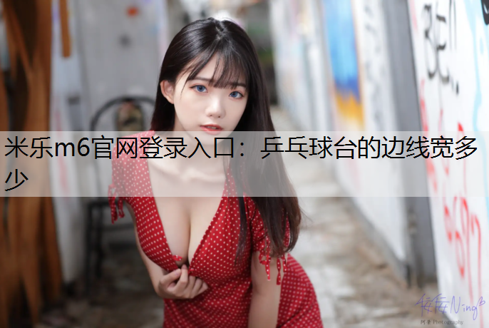 米乐m6官网登录入口：乒乓球台的边线宽多少