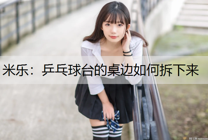 米乐：乒乓球台的桌边如何拆下来