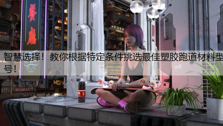 智慧选择！教你根据特定条件挑选最佳塑胶跑道材料型号！