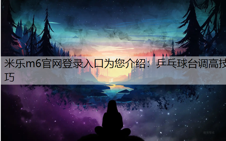 米乐m6官网登录入口为您介绍：乒乓球台调高技巧