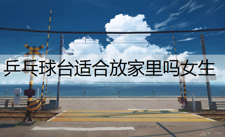 乒乓球台适合放家里吗女生