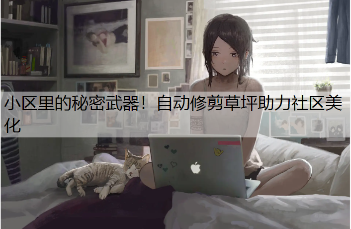 小区里的秘密武器！自动修剪草坪助力社区美化