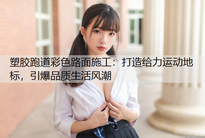 塑胶跑道彩色路面施工：打造给力运动地标，引爆品质生活风潮