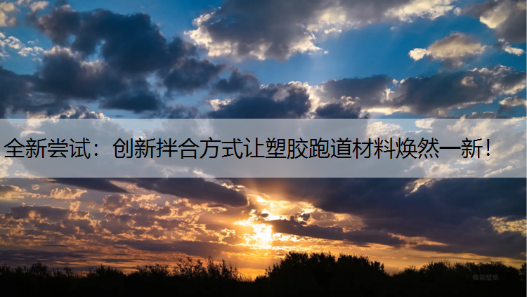 全新尝试：创新拌合方式让塑胶跑道材料焕然一新！
